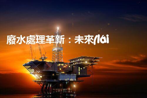 廢水處理革新：未來(lái)環(huán)保的新方向？